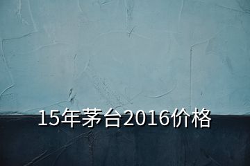 15年茅台2016价格