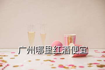 广州哪里红酒便宜