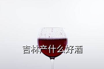 吉林产什么好酒