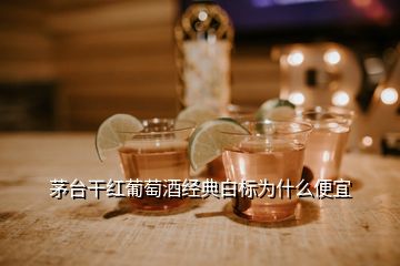 茅台干红葡萄酒经典白标为什么便宜