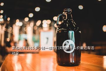 荣和经典1915多少钱一瓶你们买的都什么价最近有活动没