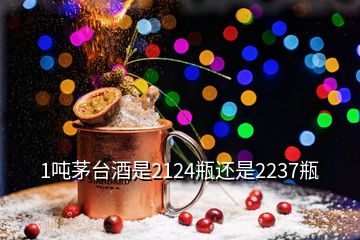 1吨茅台酒是2124瓶还是2237瓶