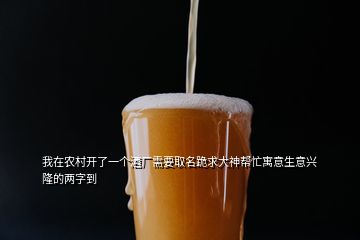 我在农村开了一个酒厂需要取名跪求大神帮忙寓意生意兴隆的两字到