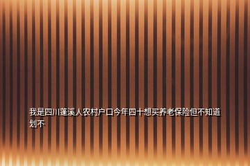 我是四川蓬溪人农村户口今年四十想买养老保险但不知道划不