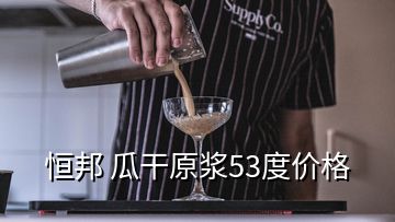 恒邦 瓜干原浆53度价格