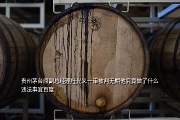 贵州茅台原副总经理杜光义一审被判无期他究竟做了什么违法事宜百度