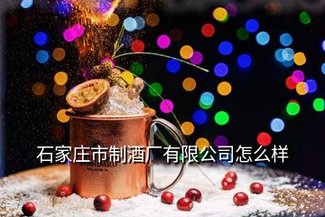 石家庄市制酒厂有限公司怎么样