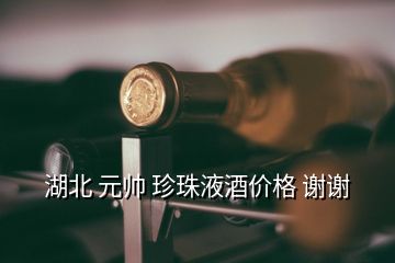 湖北 元帅 珍珠液酒价格 谢谢