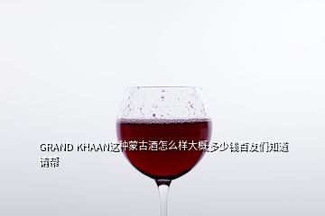 GRAND KHAAN这种蒙古酒怎么样大概多少钱百友们知道请帮