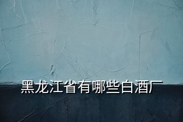 黑龙江省有哪些白酒厂