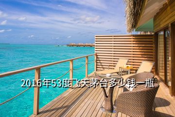 2016年53度飞天茅台多少钱一瓶