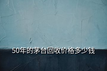 50年的茅台回收价格多少钱