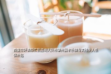 百度你好请帮忙我咨询大庆市肇州县丰乐镇有关残疾人低保补贴