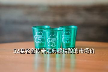 52度老窖传奇洒典藏精酿的市场价