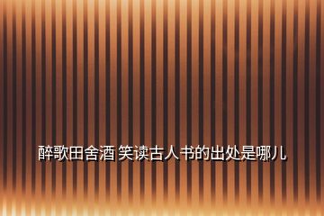 醉歌田舍酒 笑读古人书的出处是哪儿