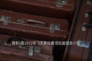 我有1瓶1972年飞天茅台酒 现在能值多少钱