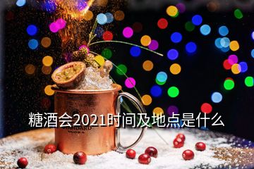 糖酒会2021时间及地点是什么