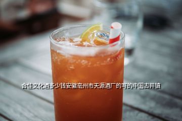 合佳文化酒多少钱安徽亳州市天源酒厂的写的中国古井镇