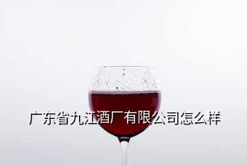 广东省九江酒厂有限公司怎么样