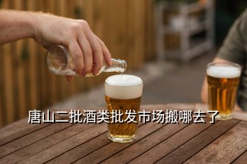 唐山二批酒类批发市场搬哪去了