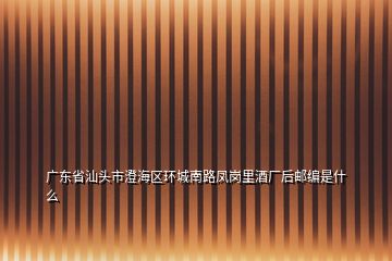 广东省汕头市澄海区环城南路凤岗里酒厂后邮编是什么