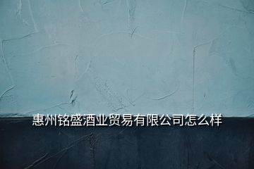 惠州铭盛酒业贸易有限公司怎么样