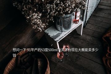 想问一下 91年产的53度500ml飞天茅台现在大概能卖多少钱