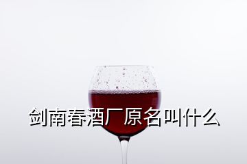 剑南春酒厂原名叫什么