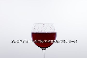 茅台集团的陈年老酒52度v30浓香型白酒多少钱一瓶