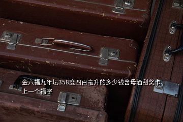 金六福九年坛358度四百毫升的多少钱含母酒刮奖卡上一个福字