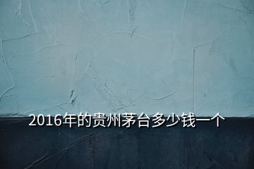 2016年的贵州茅台多少钱一个