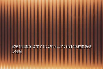 家里有两瓶茅台放了有12年以上了53度的现在能值多少钱啊