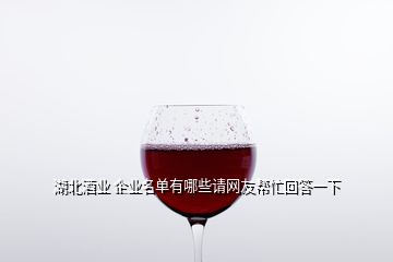 湖北酒业 企业名单有哪些请网友帮忙回答一下