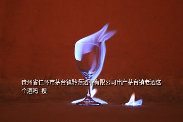 贵州省仁怀市茅台镇黔源酒业有限公司出产茅台镇老酒这个酒吗  搜