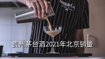 贵州茅台酒2021年北京销量