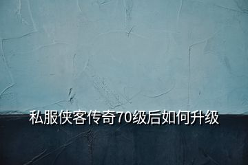 私服侠客传奇70级后如何升级