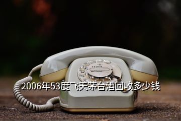 2006年53度飞天茅台酒回收多少钱