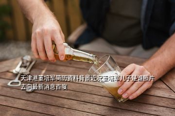 天津港董培军简历资料背景近况董培军儿子是谁照片去向最新消息百度