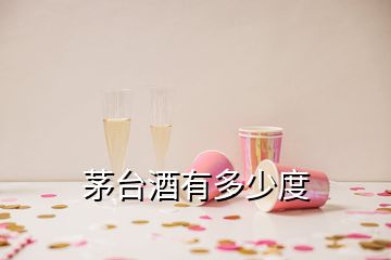 茅台酒有多少度