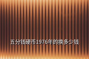 五分钱硬币1976年的换多少钱