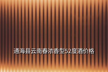 通海县云南春浓香型52度酒价格