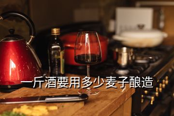 一斤酒要用多少麦子酿造