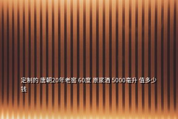 定制的 唐朝20年老窖 60度 原浆酒 5000毫升 值多少钱