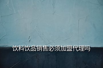 饮料饮品销售必须加盟代理吗