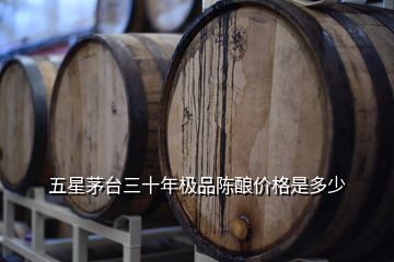 五星茅台三十年极品陈酿价格是多少