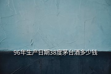 96年生产日期38度茅台酒多少钱