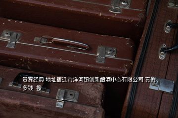 贵宾经典 地址宿迁市洋河镇创新酿酒中心有限公司 真假多钱  搜