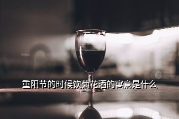 重阳节的时候饮菊花酒的寓意是什么