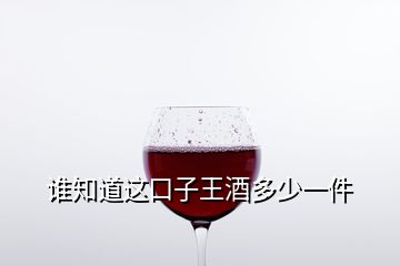 谁知道这口子王酒多少一件