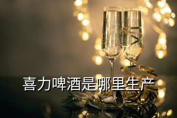 喜力啤酒是哪里生产